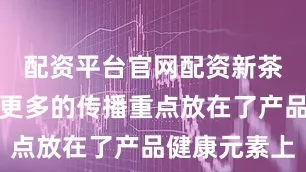 配资平台官网配资新茶饮品牌将更多的传播重点放在了产品健康元素上