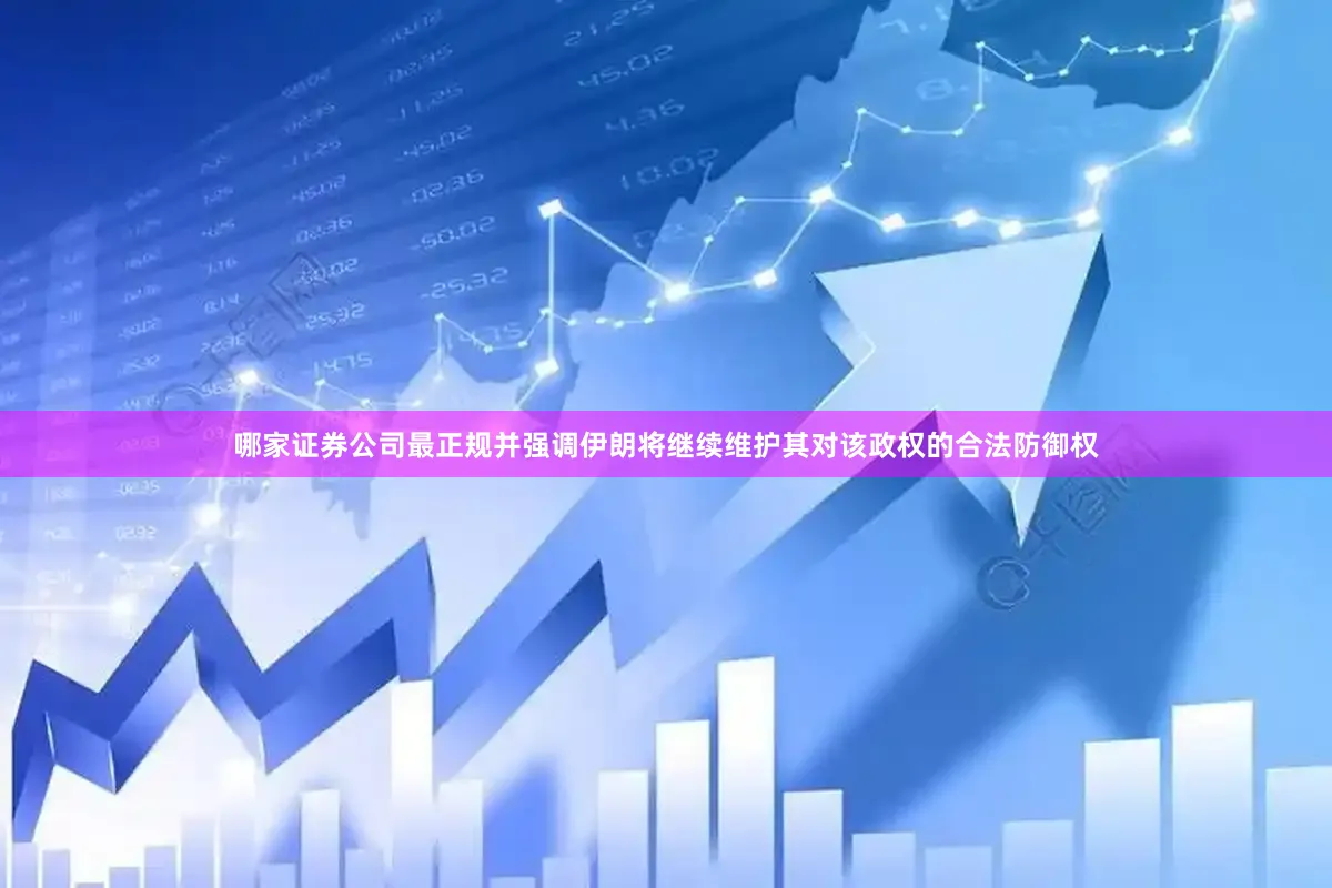 哪家证券公司最正规并强调伊朗将继续维护其对该政权的合法防御权
