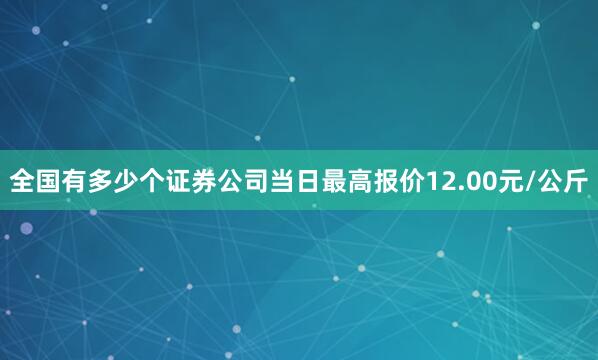 全国有多少个证券公司当日最高报价12.00元/公斤