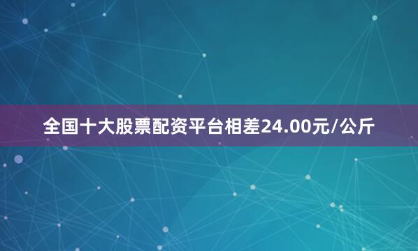 全国十大股票配资平台相差24.00元/公斤