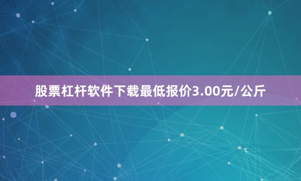 股票杠杆软件下载最低报价3.00元/公斤