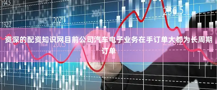 资深的配资知识网目前公司汽车电子业务在手订单大都为长周期订单