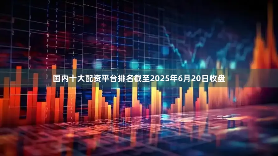 国内十大配资平台排名截至2025年6月20日收盘
