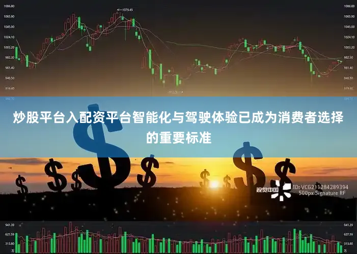 炒股平台入配资平台智能化与驾驶体验已成为消费者选择的重要标准