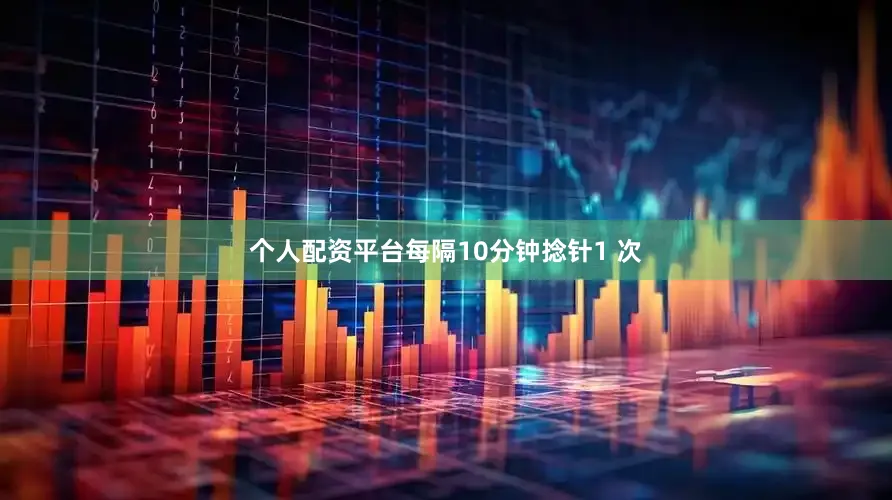 个人配资平台每隔10分钟捻针1 次