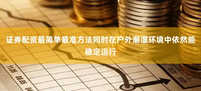 证券配资最简单最准方法同时在户外潮湿环境中依然能稳定运行