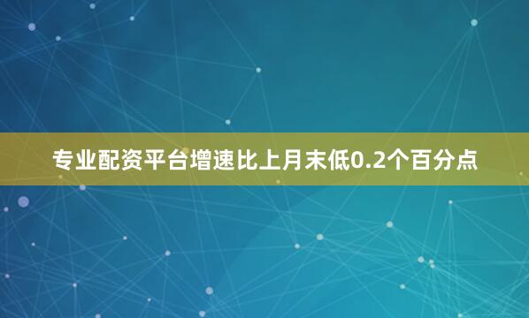 专业配资平台增速比上月末低0.2个百分点