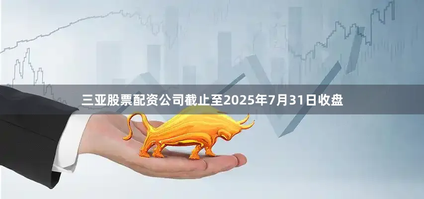 三亚股票配资公司截止至2025年7月31日收盘