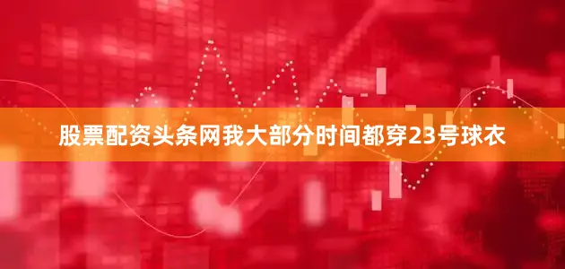 股票配资头条网我大部分时间都穿23号球衣