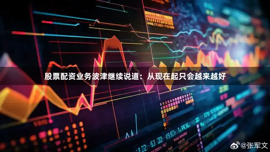 股票配资业务波津继续说道：从现在起只会越来越好