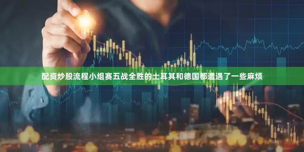 配资炒股流程小组赛五战全胜的土耳其和德国都遭遇了一些麻烦
