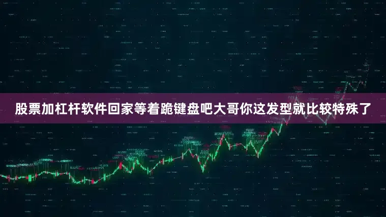 股票加杠杆软件回家等着跪键盘吧大哥你这发型就比较特殊了