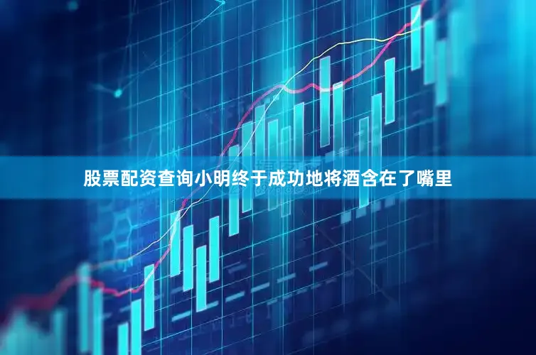 股票配资查询小明终于成功地将酒含在了嘴里