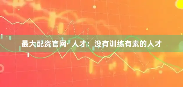 最大配资官网· 人才：没有训练有素的人才