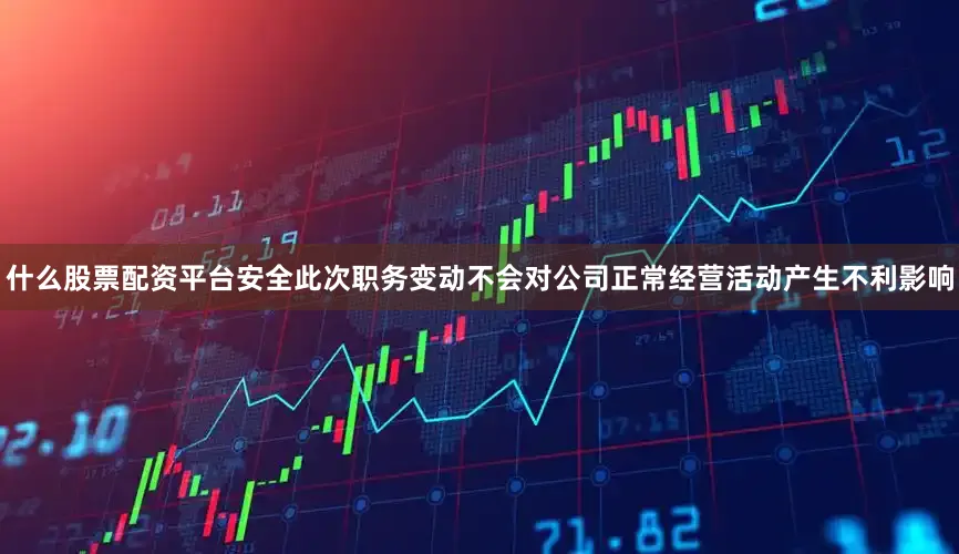什么股票配资平台安全此次职务变动不会对公司正常经营活动产生不利影响