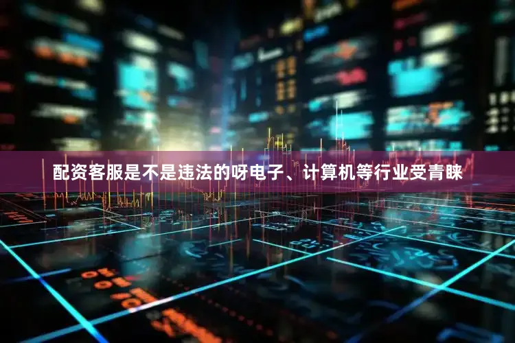 配资客服是不是违法的呀电子、计算机等行业受青睐