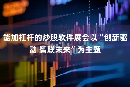 能加杠杆的炒股软件展会以“创新驱动 智联未来”为主题