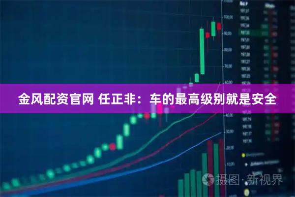 金风配资官网 任正非：车的最高级别就是安全