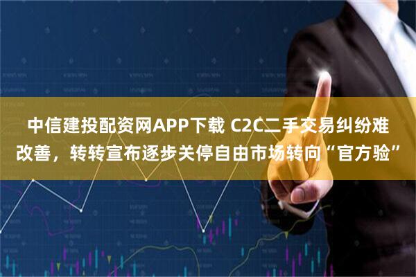 中信建投配资网APP下载 C2C二手交易纠纷难改善，转转宣布逐步关停自由市场转向“官方验”