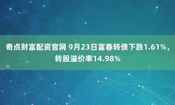 奇点财富配资官网 9月23日富春转债下跌1.61%，转股溢价率14.98%
