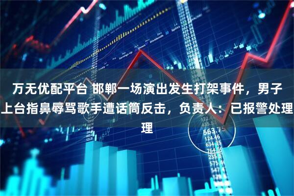 万无优配平台 邯郸一场演出发生打架事件,男子上台指鼻辱骂歌手遭话筒反击,负责人:已报警处理