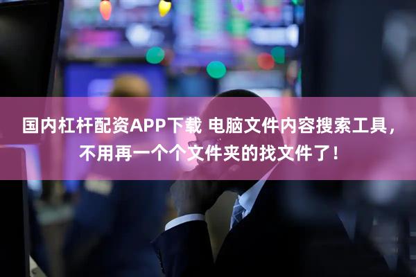 国内杠杆配资APP下载 电脑文件内容搜索工具，不用再一个个文件夹的找文件了！