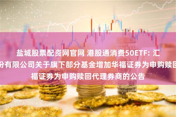 盐城股票配资网官网 港股通消费50ETF: 汇添富基金管理股份有限公司关于旗下部分基金增加华福证券为申购赎回代理券商的公告