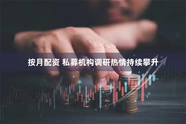 按月配资 私募机构调研热情持续攀升