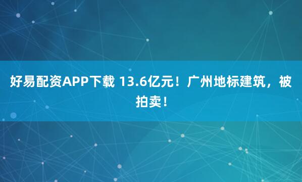 好易配资APP下载 13.6亿元!广州地标建筑,被拍卖!