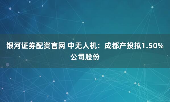 银河证券配资官网 中无人机：成都产投拟1.50%公司股份