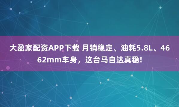 大盈家配资APP下载 月销稳定、油耗5.8L、4662mm车身，这台马自达真稳!