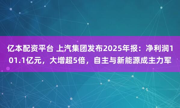 亿本配资平台 上汽集团发布2025年报：净利润101.1亿元，大增超5倍，自主与新能源成主力军