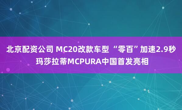 北京配资公司 MC20改款车型 “零百”加速2.9秒 玛莎拉蒂MCPURA中国首发亮相