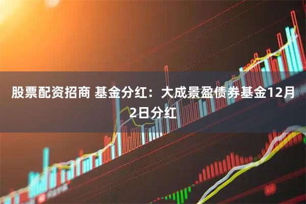 股票配资招商 基金分红：大成景盈债券基金12月2日分红