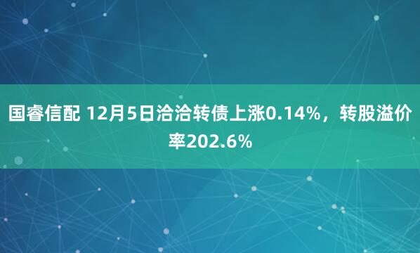 国睿信配 12月5日洽洽转债上涨0.14%，转股溢价率202.6%
