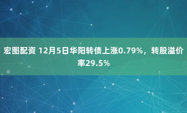 宏图配资 12月5日华阳转债上涨0.79%，转股溢价率29.5%