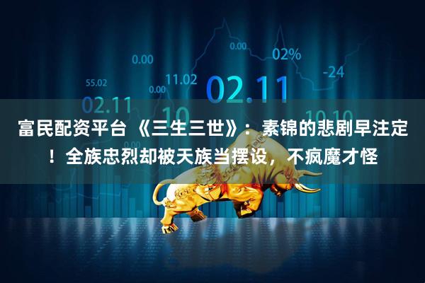 富民配资平台 《三生三世》:素锦的悲剧早注定!全族忠烈却被天族当摆设,不疯魔才怪