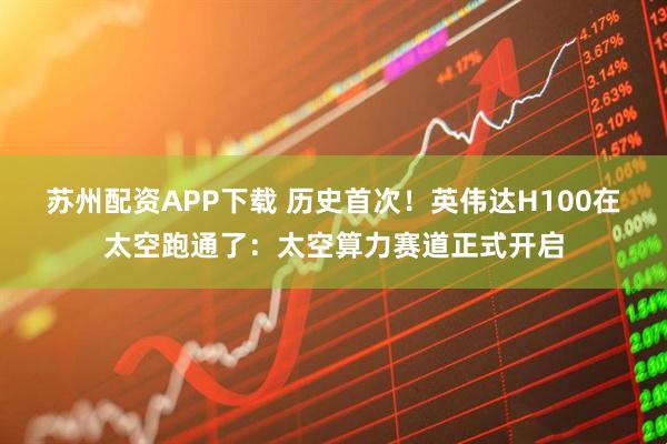 苏州配资APP下载 历史首次！英伟达H100在太空跑通了：太空算力赛道正式开启