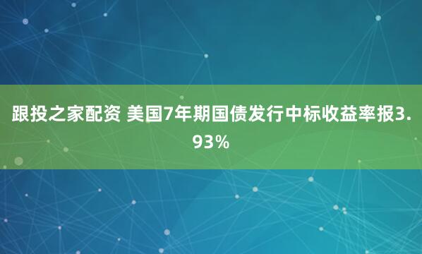 跟投之家配资 美国7年期国债发行中标收益率报3.93%