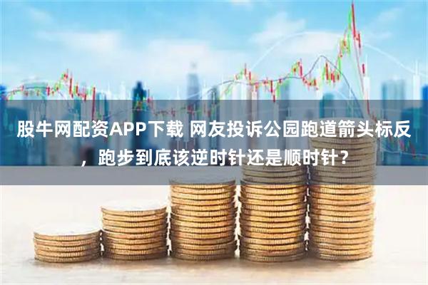 股牛网配资APP下载 网友投诉公园跑道箭头标反，跑步到底该逆时针还是顺时针？