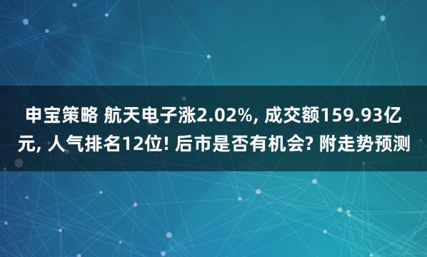 申宝策略 航天电子涨2.02%, 成交额159.93亿元, 人气排名12位! 后市是否有机会? 附走势预测