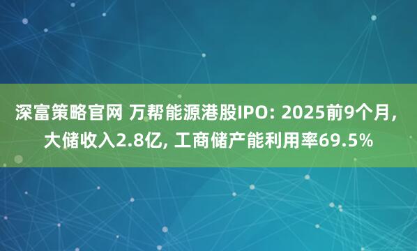 深富策略官网 万帮能源港股IPO: 2025前9个月, 大储收入2.8亿, 工商储产能利用率69.5%