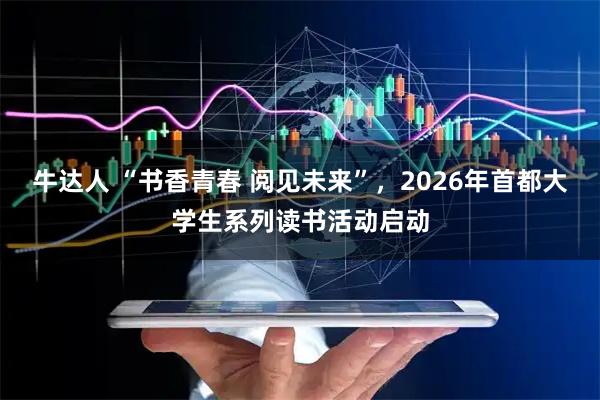 牛达人 “书香青春 阅见未来”，2026年首都大学生系列读书活动启动