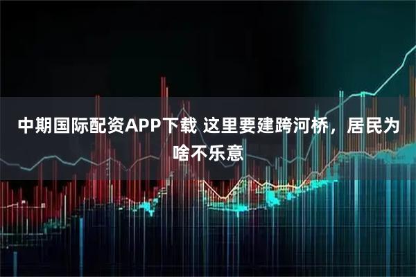 中期国际配资APP下载 这里要建跨河桥，居民为啥不乐意