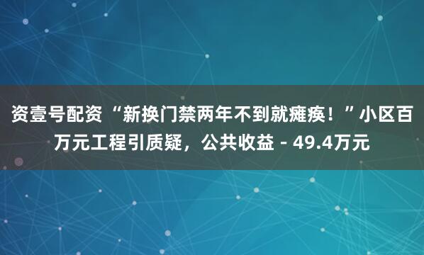 资壹号配资 “新换门禁两年不到就瘫痪！”小区百万元工程引质疑，公共收益－49.4万元
