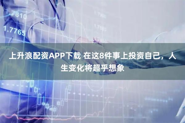 上升浪配资APP下载 在这8件事上投资自己，人生变化将超乎想象