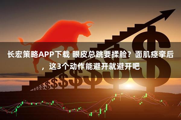 长宏策略APP下载 眼皮总跳要揉脸？面肌痉挛后，这3个动作能避开就避开吧