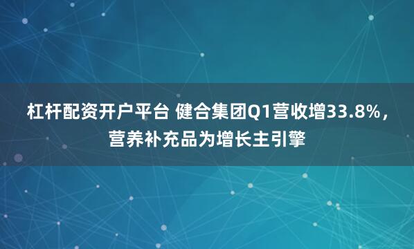 杠杆配资开户平台 健合集团Q1营收增33.8%，营养补充品为增长主引擎