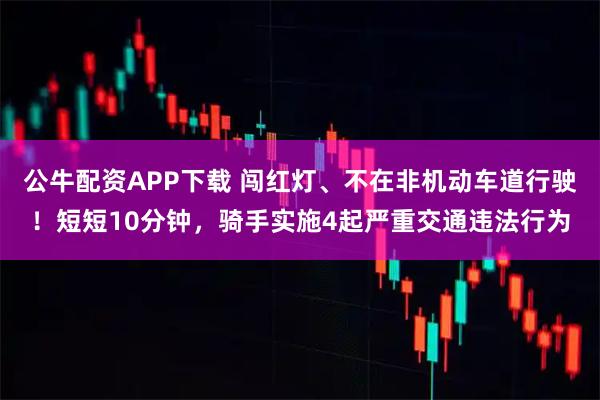 公牛配资APP下载 闯红灯、不在非机动车道行驶！短短10分钟，骑手实施4起严重交通违法行为