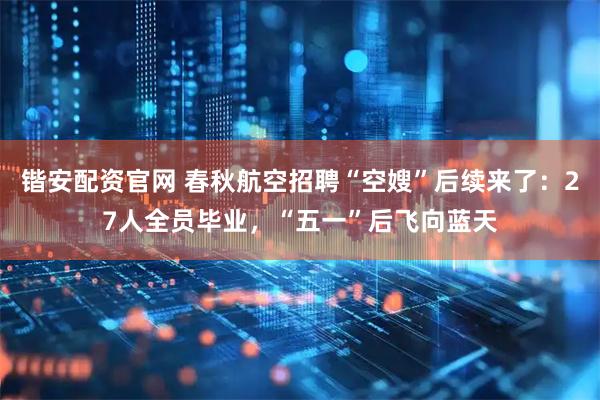 锴安配资官网 春秋航空招聘“空嫂”后续来了：27人全员毕业，“五一”后飞向蓝天